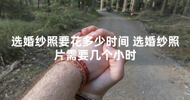 选婚纱照要花多少时间 选婚纱照片需要几个小时